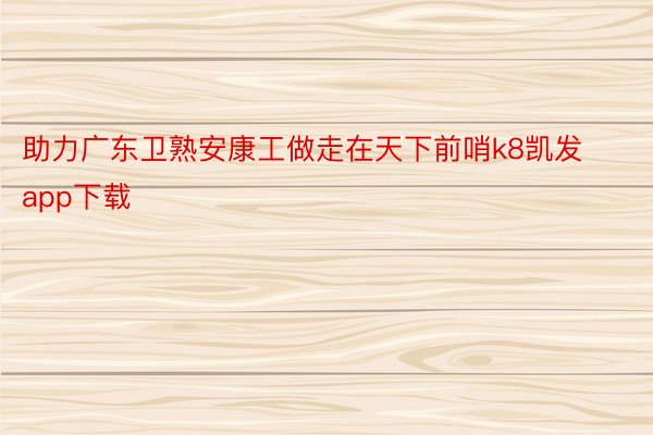 助力广东卫熟安康工做走在天下前哨k8凯发app下载