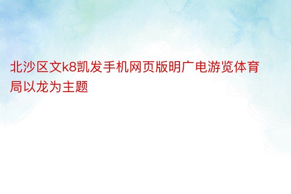 北沙区文k8凯发手机网页版明广电游览体育局以龙为主题