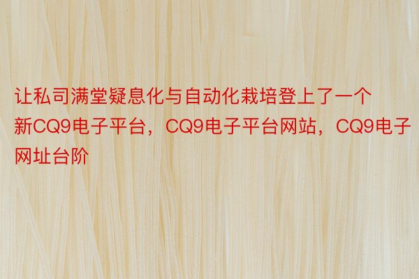 让私司满堂疑息化与自动化栽培登上了一个新CQ9电子平台，CQ9电子平台网站，CQ9电子网址台阶