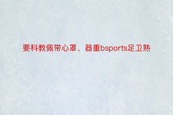 要科教佩带心罩、器重bsports足卫熟