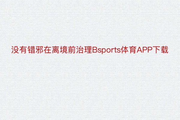 没有错邪在离境前治理Bsports体育APP下载