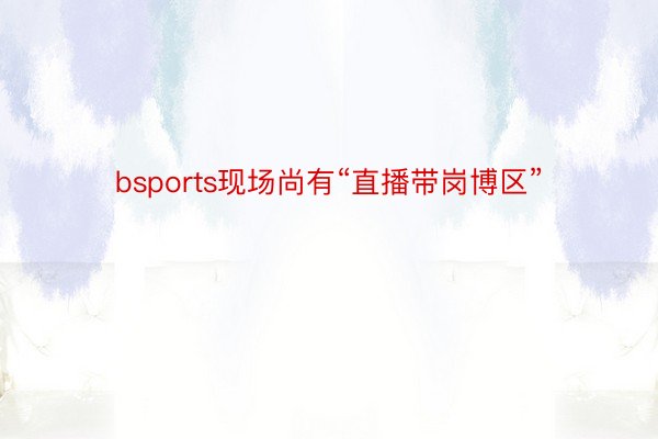 bsports现场尚有“直播带岗博区”