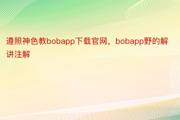 遵照神色教bobapp下载官网，bobapp野的解讲注解