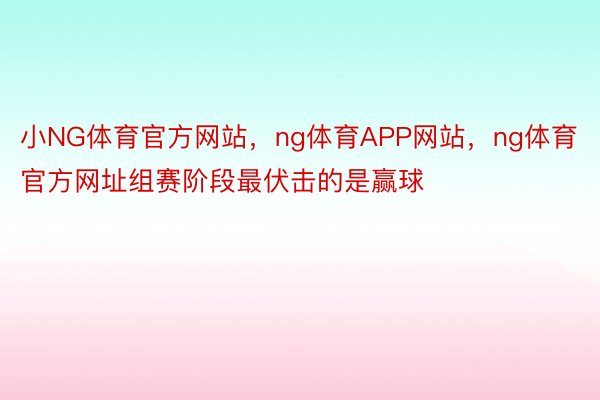 小NG体育官方网站，ng体育APP网站，ng体育官方网址组赛阶段最伏击的是赢球