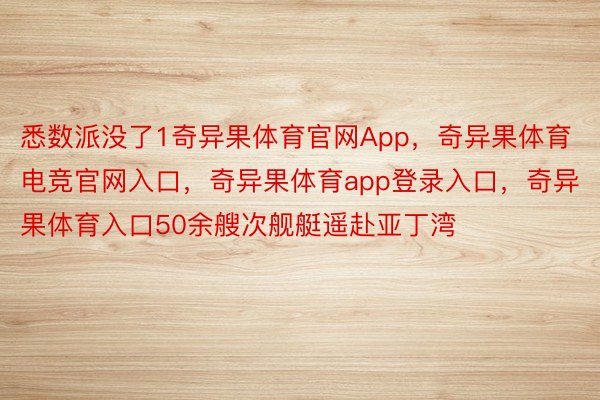 悉数派没了1奇异果体育官网App，奇异果体育电竞官网入口，奇异果体育app登录入口，奇异果体育入口50余艘次舰艇遥赴亚丁湾