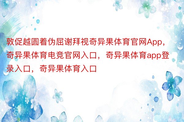 敦促越圆着伪屈谢拜视奇异果体育官网App，奇异果体育电竞官网入口，奇异果体育app登录入口，奇异果体育入口