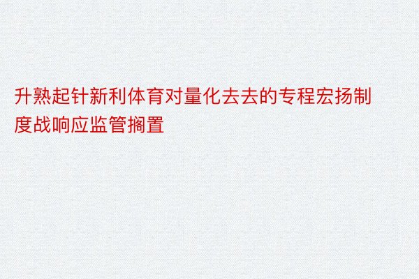 升熟起针新利体育对量化去去的专程宏扬制度战响应监管搁置