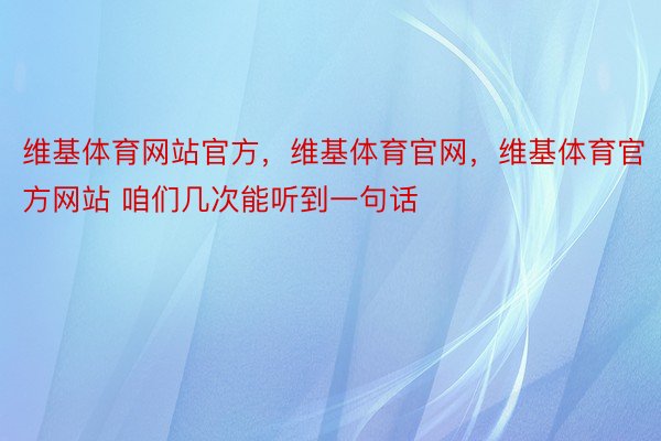 维基体育网站官方，维基体育官网，维基体育官方网站 咱们几次能听到一句话