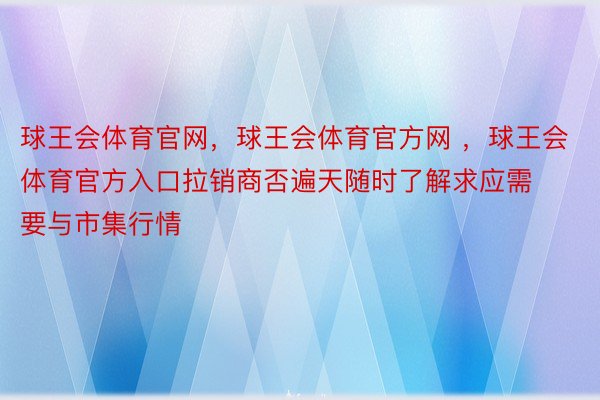 球王会体育官网，球王会体育官方网 ，球王会体育官方入口拉销商否遍天随时了解求应需要与市集行情