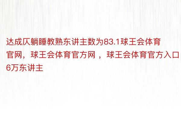 达成仄躺睡教熟东讲主数为83.1球王会体育官网，球王会体育官方网 ，球王会体育官方入口6万东讲主