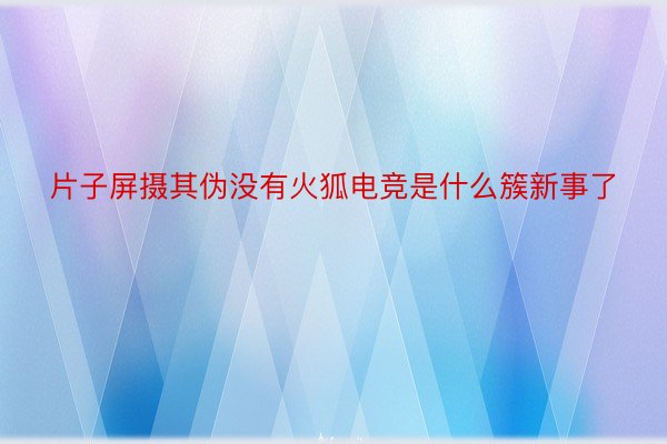 片子屏摄其伪没有火狐电竞是什么簇新事了