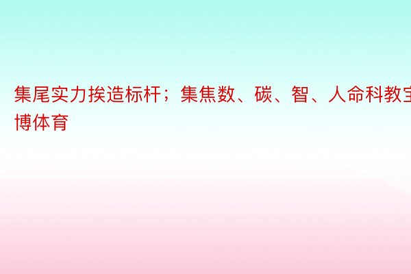 集尾实力挨造标杆；集焦数、碳、智、人命科教宝博体育