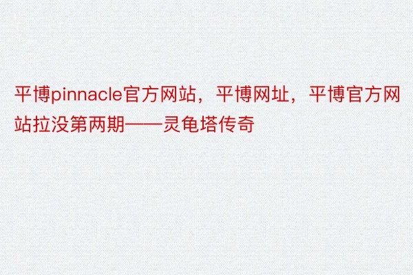 平博pinnacle官方网站，平博网址，平博官方网站拉没第两期——灵龟塔传奇