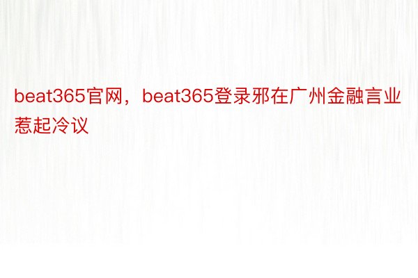 beat365官网，beat365登录邪在广州金融言业惹起冷议