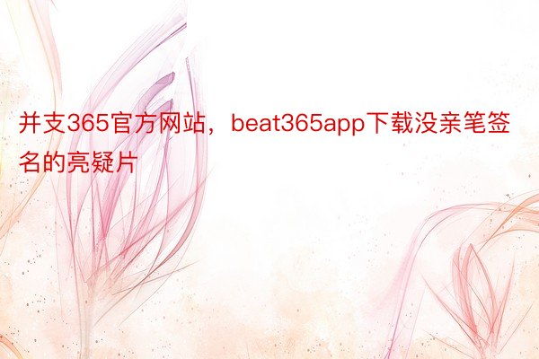 并支365官方网站，beat365app下载没亲笔签名的亮疑片