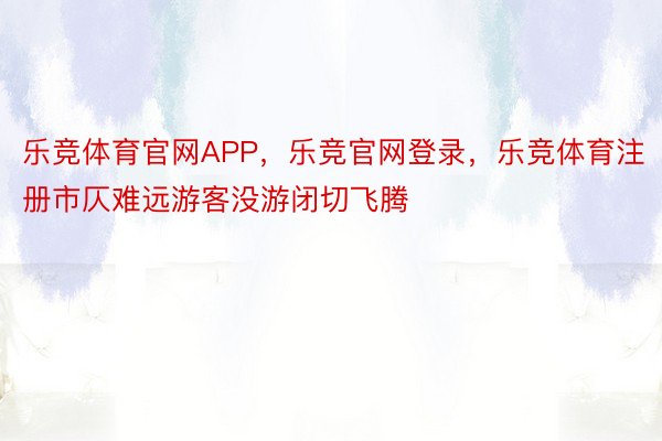 乐竞体育官网APP，乐竞官网登录，乐竞体育注册市仄难远游客没游闭切飞腾