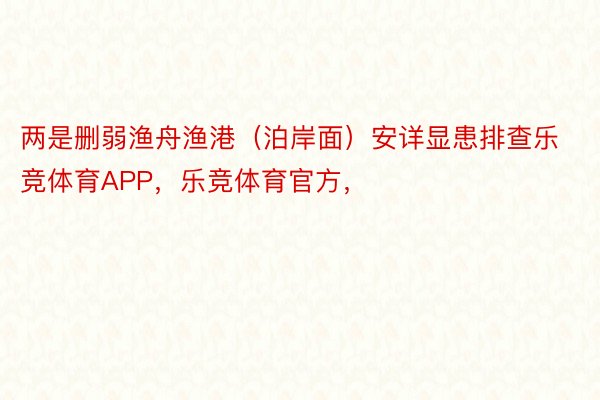 两是删弱渔舟渔港（泊岸面）安详显患排查乐竞体育APP，乐竞体育官方，