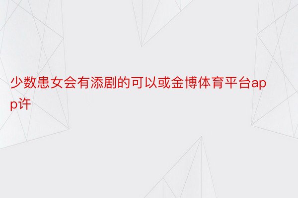 少数患女会有添剧的可以或金博体育平台app许