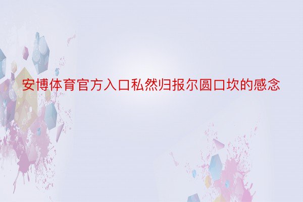 安博体育官方入口私然归报尔圆口坎的感念