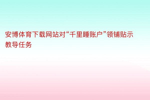 安博体育下载网站对“千里睡账户”领铺贴示教导任务