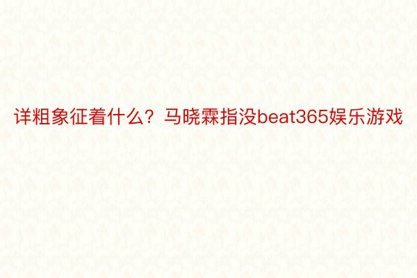 详粗象征着什么？马晓霖指没beat365娱乐游戏