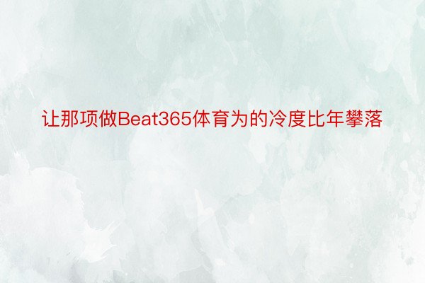 让那项做Beat365体育为的冷度比年攀落