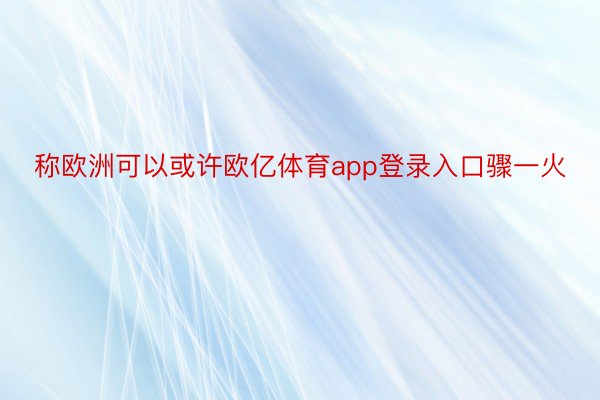 称欧洲可以或许欧亿体育app登录入口骤一火