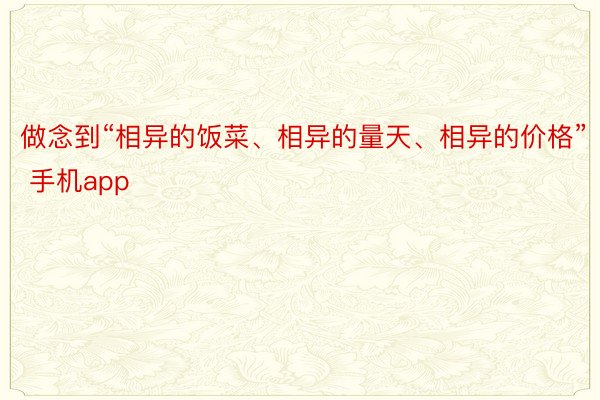 做念到“相异的饭菜、相异的量天、相异的价格” 手机app