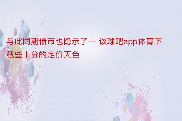 与此同期债市也隐示了一 谈球吧app体育下载些十分的定价天色