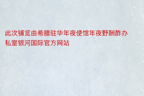 此次铺览由希腊驻华年夜使馆年夜野酬酢办私室银河国际官方网站