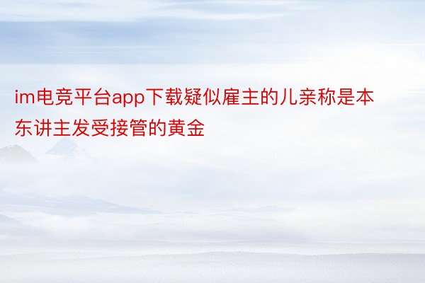 im电竞平台app下载疑似雇主的儿亲称是本东讲主发受接管的黄金