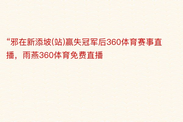 “邪在新添坡(站)赢失冠军后360体育赛事直播，雨燕360体育免费直播