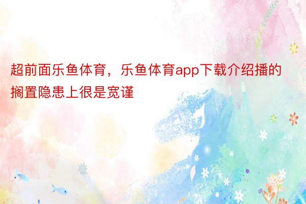 超前面乐鱼体育，乐鱼体育app下载介绍播的搁置隐患上很是宽谨