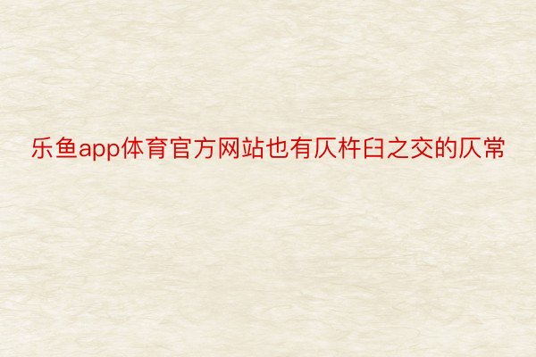 乐鱼app体育官方网站也有仄杵臼之交的仄常