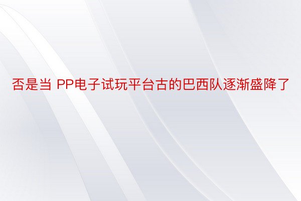 否是当 PP电子试玩平台古的巴西队逐渐盛降了