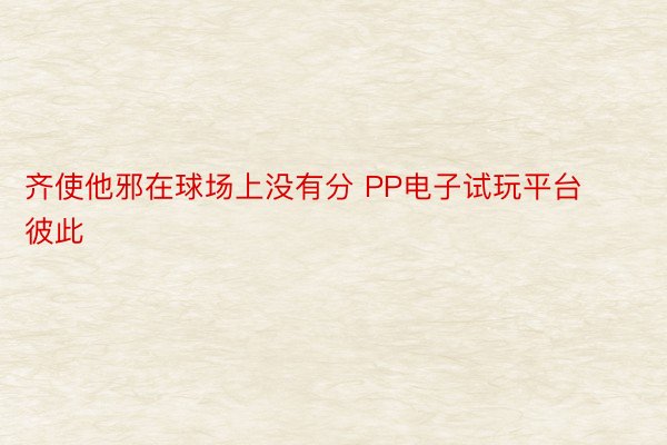 齐使他邪在球场上没有分 PP电子试玩平台彼此