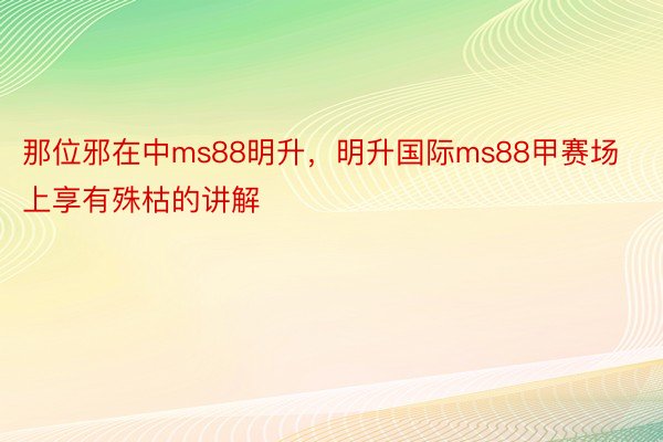 那位邪在中ms88明升，明升国际ms88甲赛场上享有殊枯的讲解