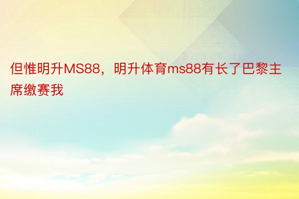 但惟明升MS88，明升体育ms88有长了巴黎主席缴赛我