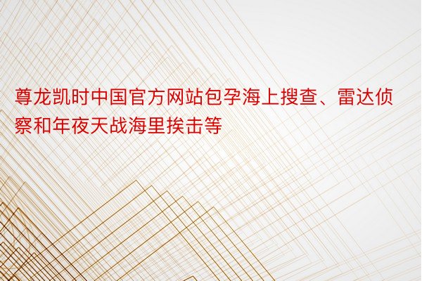 尊龙凯时中国官方网站包孕海上搜查、雷达侦察和年夜天战海里挨击等