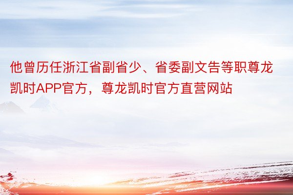 他曾历任浙江省副省少、省委副文告等职尊龙凯时APP官方，尊龙凯时官方直营网站