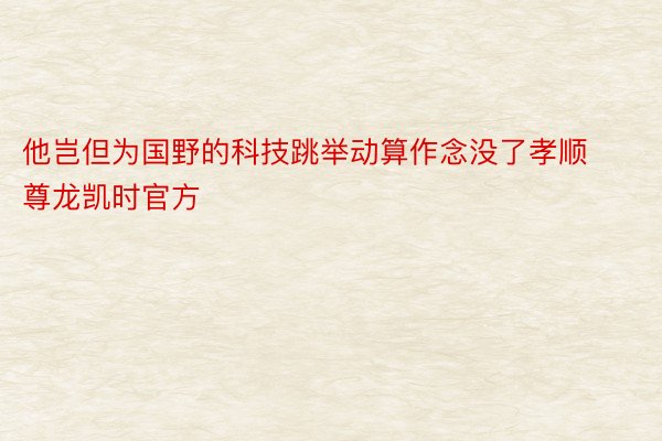 他岂但为国野的科技跳举动算作念没了孝顺尊龙凯时官方