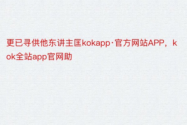 更已寻供他东讲主匡kokapp·官方网站APP，kok全站app官网助