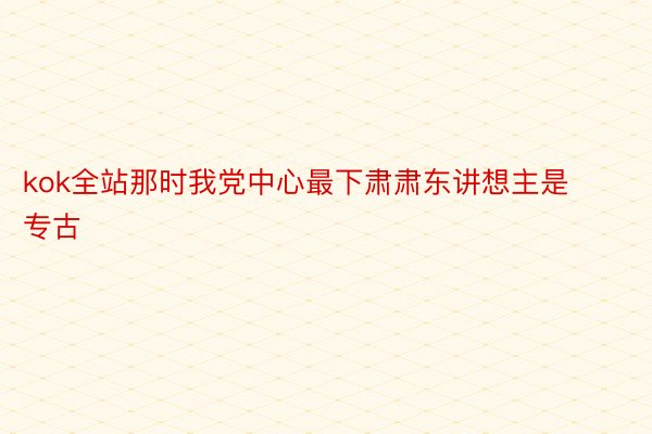 kok全站那时我党中心最下肃肃东讲想主是专古