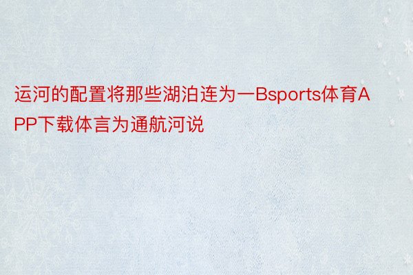 运河的配置将那些湖泊连为一Bsports体育APP下载体言为通航河说