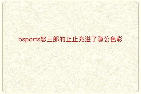 bsports怒三郎的止止充溢了隐公色彩