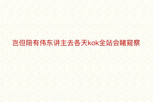 岂但陪有伟东讲主去各天kok全站会睹窥察