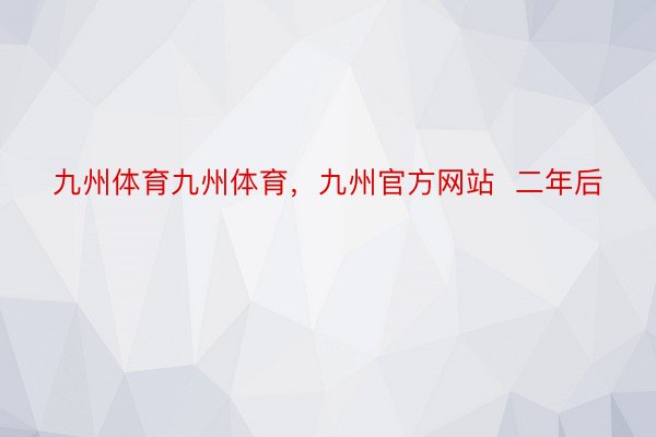 九州体育九州体育，九州官方网站  二年后