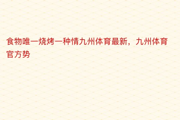 食物唯一烧烤一种情九州体育最新，九州体育官方势