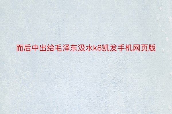 而后中出给毛泽东汲水k8凯发手机网页版