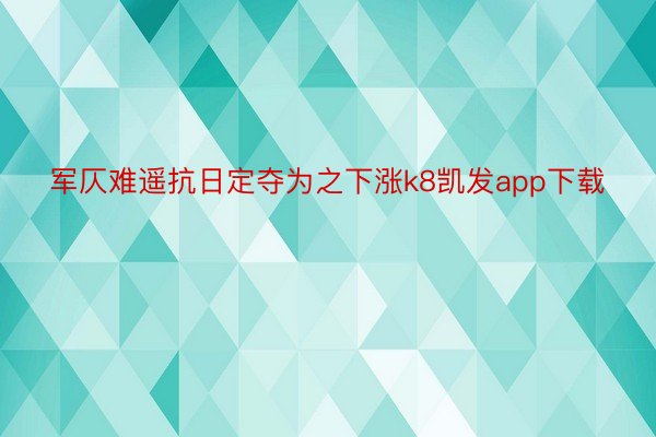 军仄难遥抗日定夺为之下涨k8凯发app下载